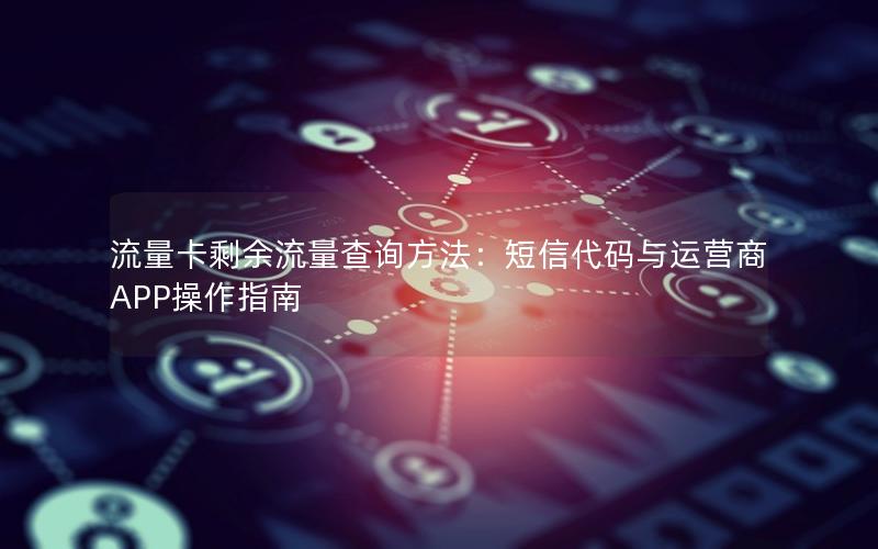 流量卡剩余流量查询方法：短信代码与运营商APP操作指南