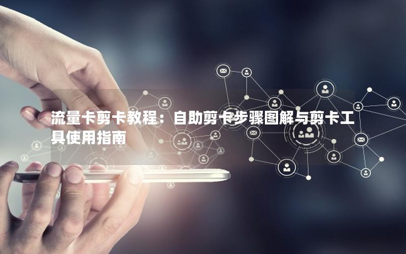 流量卡剪卡教程：自助剪卡步骤图解与剪卡工具使用指南