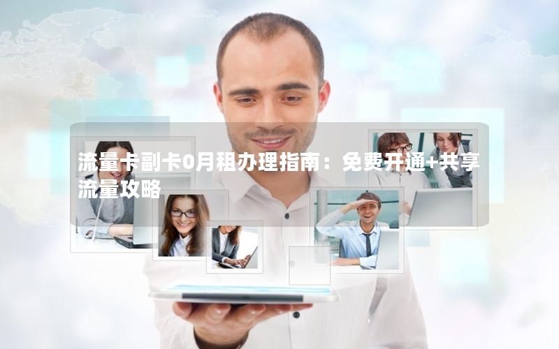 流量卡副卡0月租办理指南：免费开通+共享流量攻略