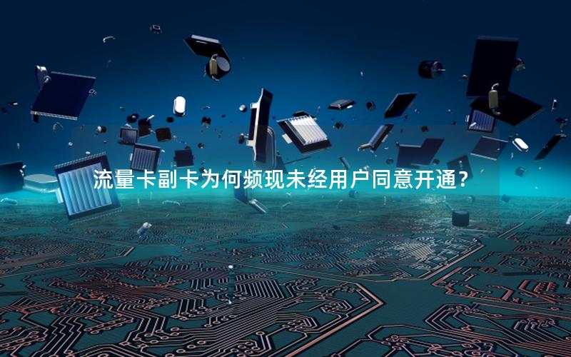 流量卡副卡为何频现未经用户同意开通？