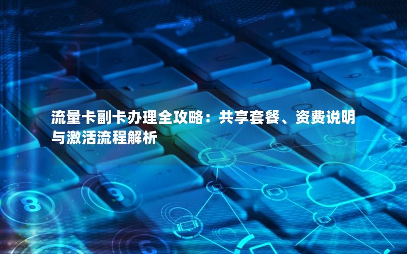 流量卡副卡办理全攻略：共享套餐、资费说明与激活流程解析