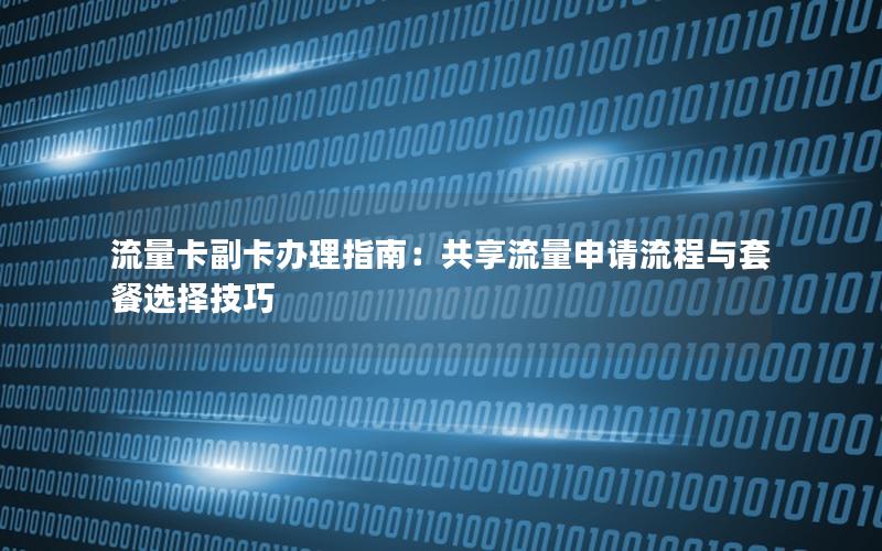 流量卡副卡办理指南：共享流量申请流程与套餐选择技巧