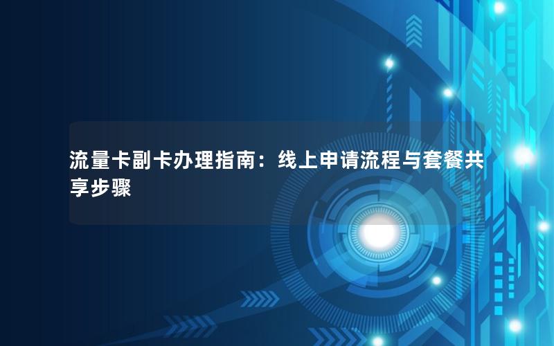 流量卡副卡办理指南：线上申请流程与套餐共享步骤