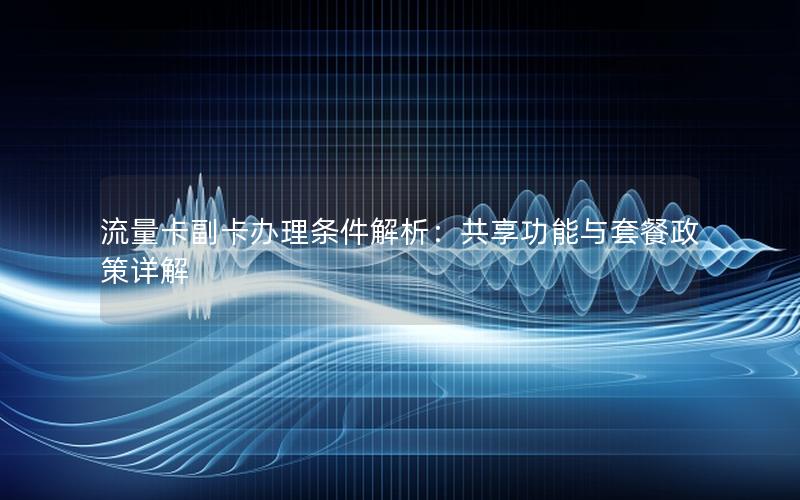 流量卡副卡办理条件解析：共享功能与套餐政策详解