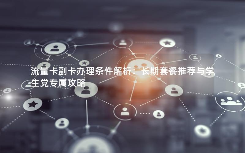 流量卡副卡办理条件解析：长期套餐推荐与学生党专属攻略