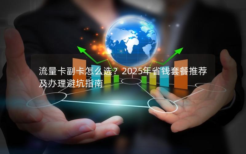流量卡副卡怎么选？2025年省钱套餐推荐及办理避坑指南