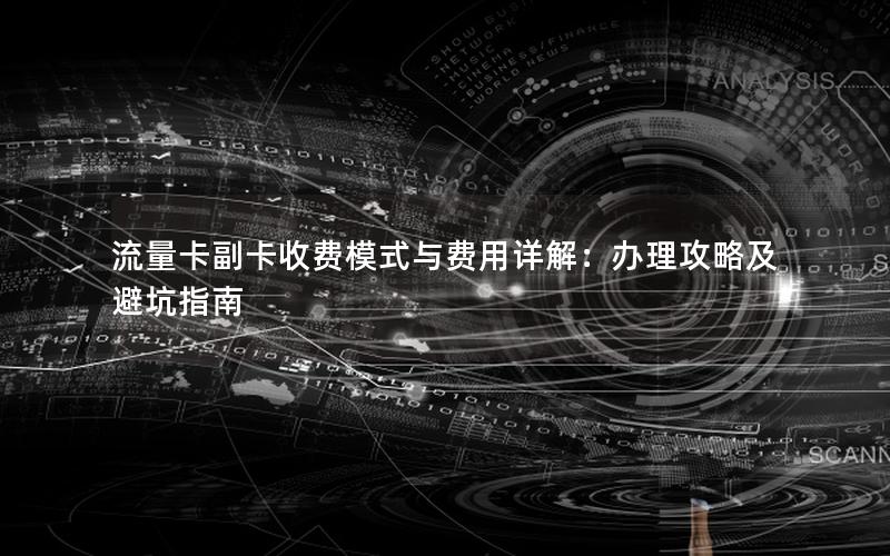 流量卡副卡收费模式与费用详解：办理攻略及避坑指南