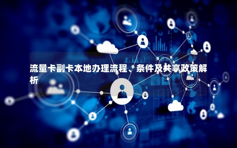 流量卡副卡本地办理流程、条件及共享政策解析