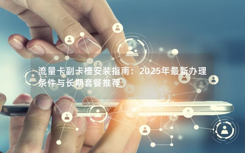 流量卡副卡槽安装指南：2025年最新办理条件与长期套餐推荐