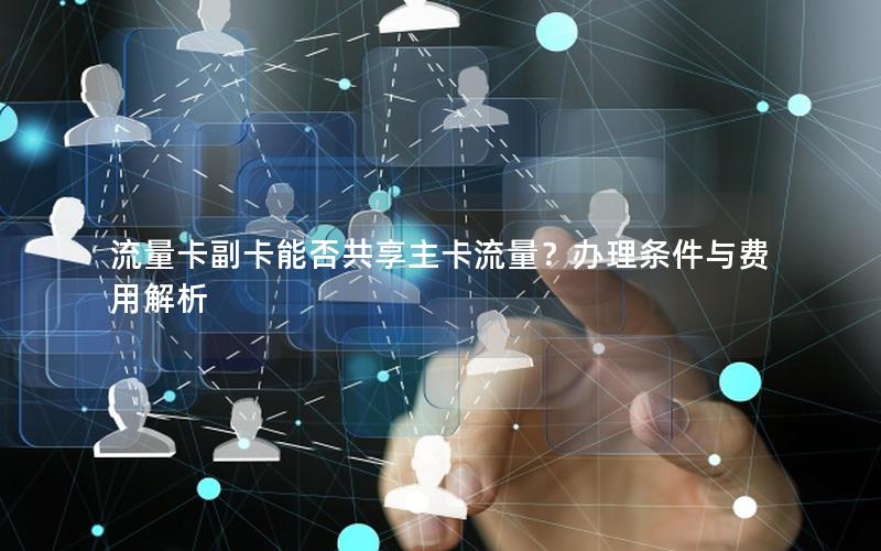 流量卡副卡能否共享主卡流量？办理条件与费用解析