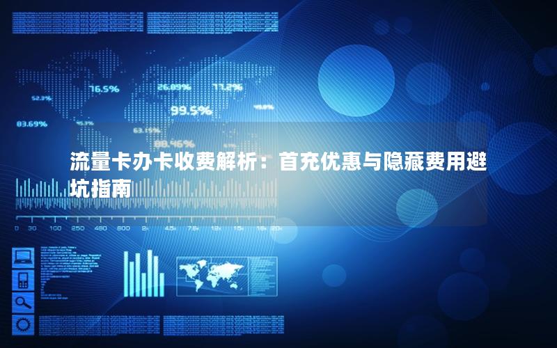 流量卡办卡收费解析：首充优惠与隐藏费用避坑指南