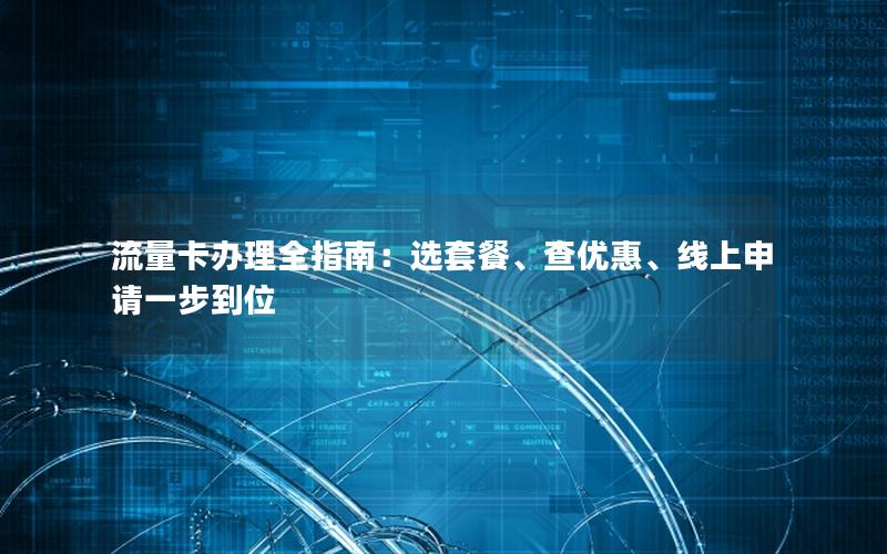 流量卡办理全指南：选套餐、查优惠、线上申请一步到位