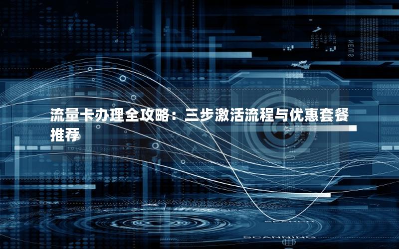 流量卡办理全攻略：三步激活流程与优惠套餐推荐