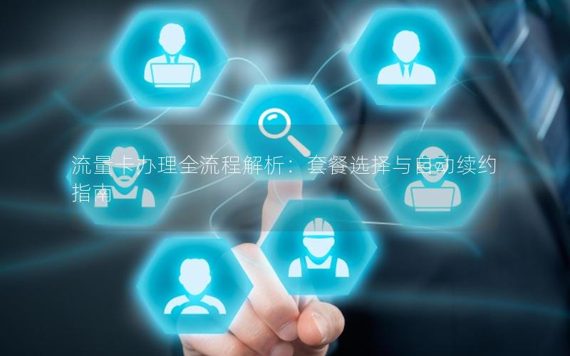 流量卡办理全流程解析：套餐选择与自动续约指南