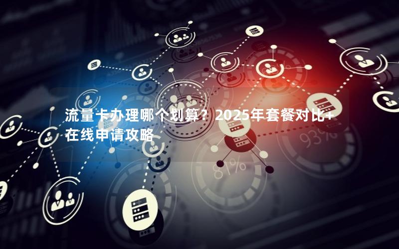 流量卡办理哪个划算？2025年套餐对比+在线申请攻略
