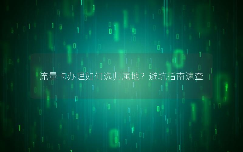 流量卡办理如何选归属地？避坑指南速查