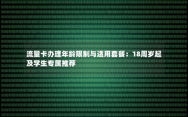 流量卡办理年龄限制与适用套餐：18周岁起及学生专属推荐