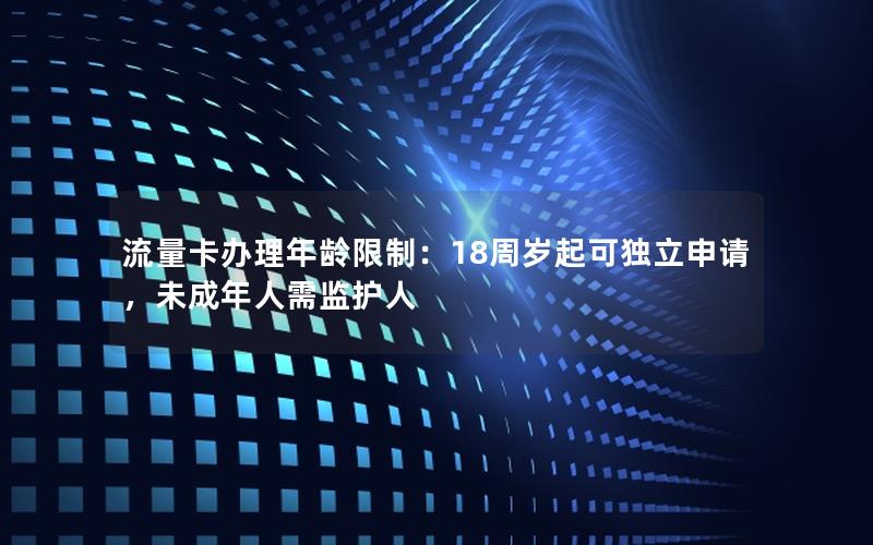 流量卡办理年龄限制：18周岁起可独立申请，未成年人需监护人