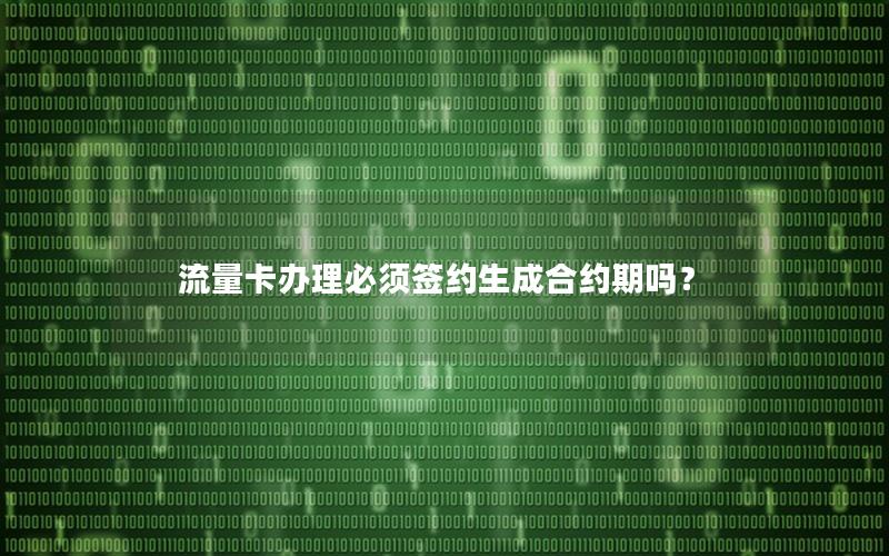 流量卡办理必须签约生成合约期吗？