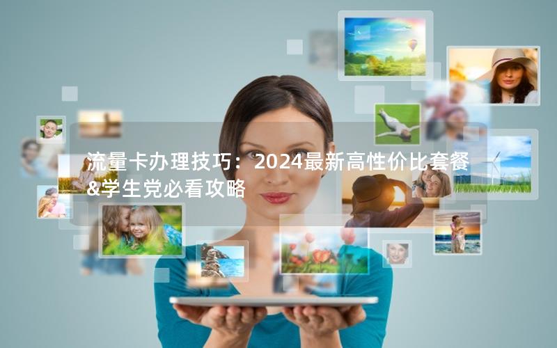 流量卡办理技巧：2024最新高性价比套餐&学生党必看攻略