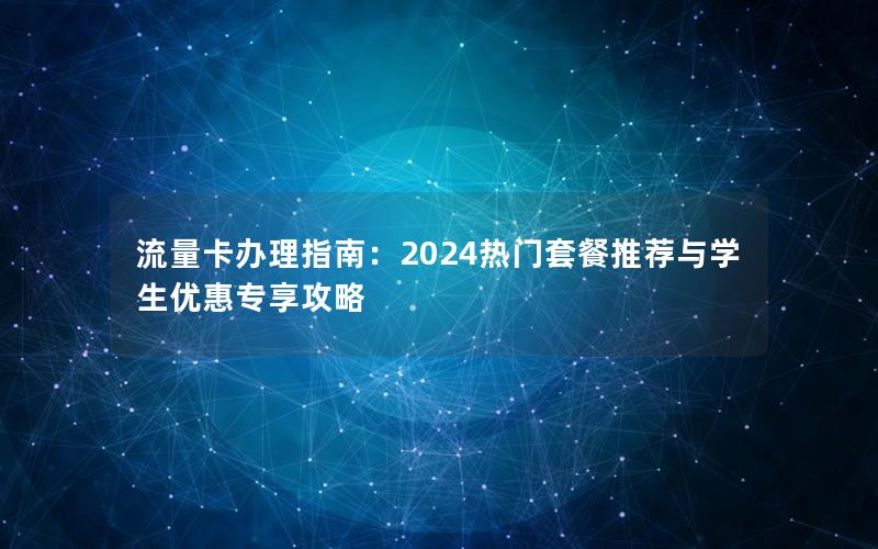 流量卡办理指南：2024热门套餐推荐与学生优惠专享攻略