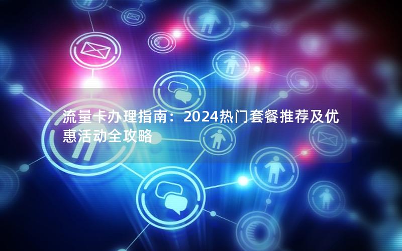 流量卡办理指南：2024热门套餐推荐及优惠活动全攻略
