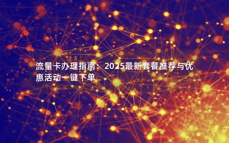 流量卡办理指南：2025最新套餐推荐与优惠活动一键下单