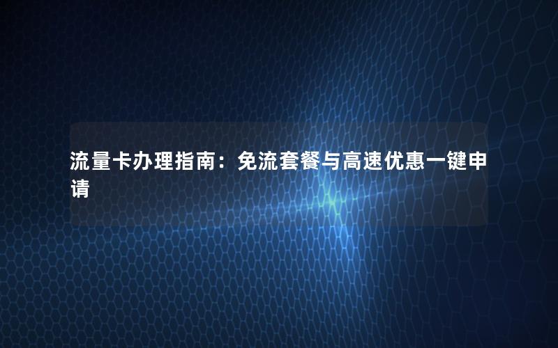 流量卡办理指南：免流套餐与高速优惠一键申请