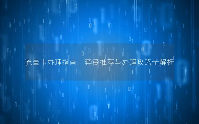 流量卡办理指南：套餐推荐与办理攻略全解析