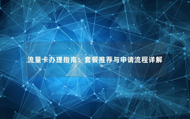 流量卡办理指南：套餐推荐与申请流程详解