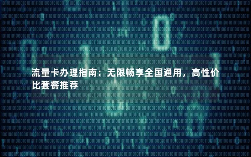 流量卡办理指南：无限畅享全国通用，高性价比套餐推荐