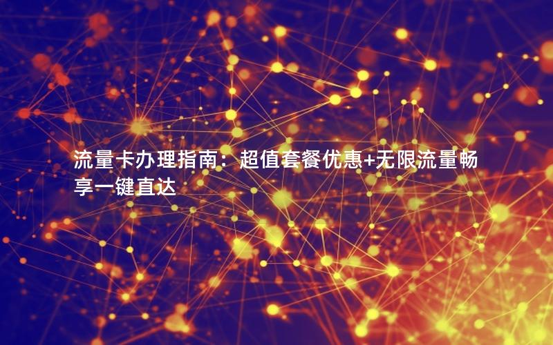 流量卡办理指南：超值套餐优惠+无限流量畅享一键直达