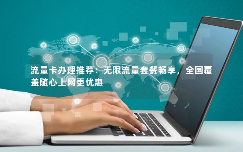 流量卡办理推荐：无限流量套餐畅享，全国覆盖随心上网更优惠