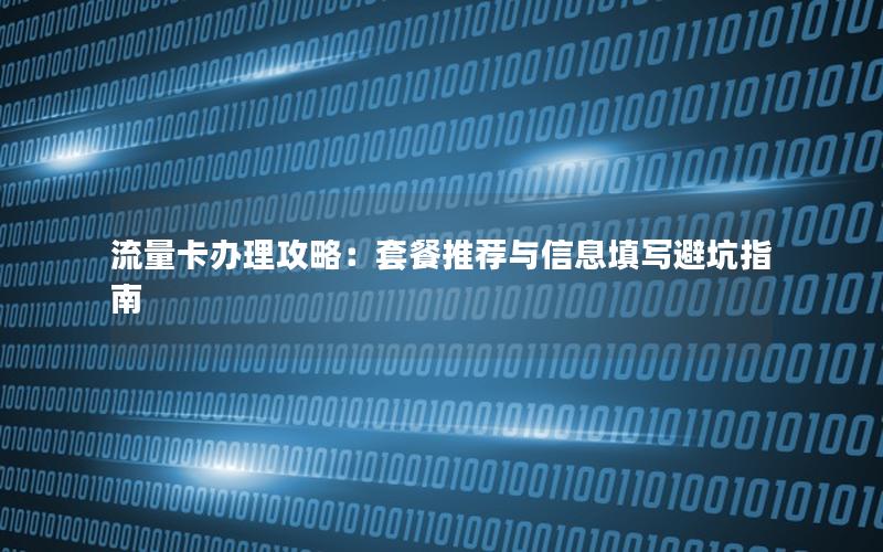 流量卡办理攻略：套餐推荐与信息填写避坑指南
