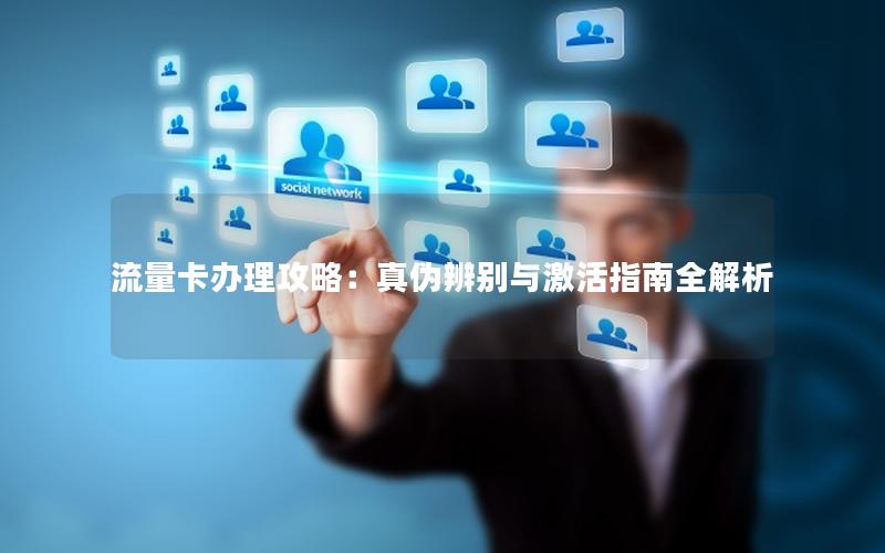 流量卡办理攻略：真伪辨别与激活指南全解析