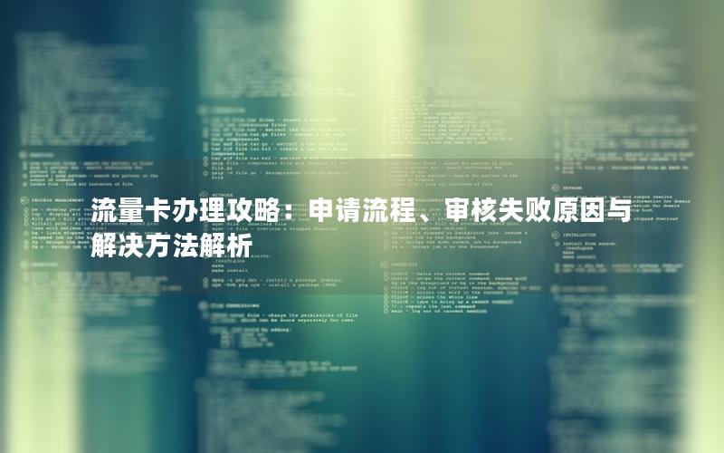 流量卡办理攻略：申请流程、审核失败原因与解决方法解析