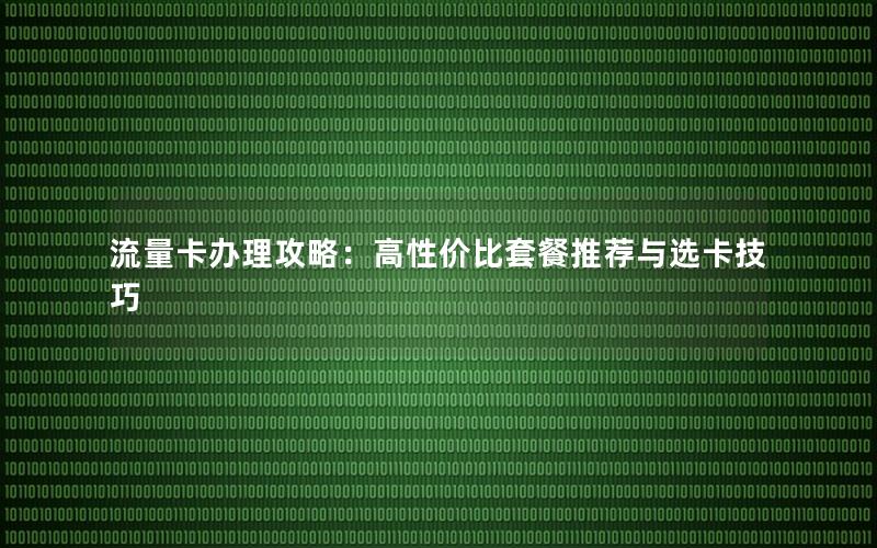 流量卡办理攻略：高性价比套餐推荐与选卡技巧