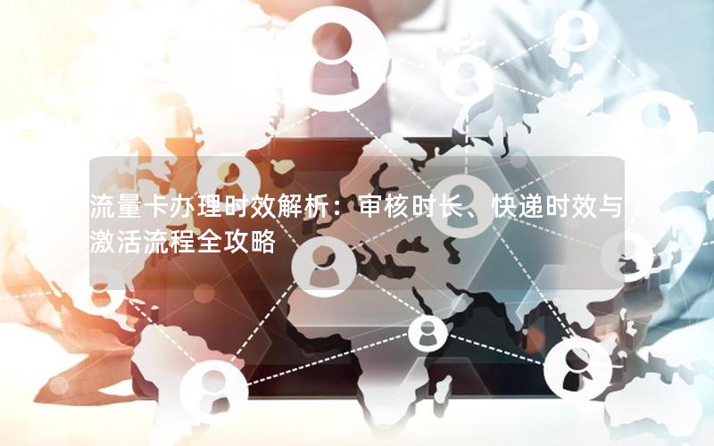 流量卡办理时效解析：审核时长、快递时效与激活流程全攻略