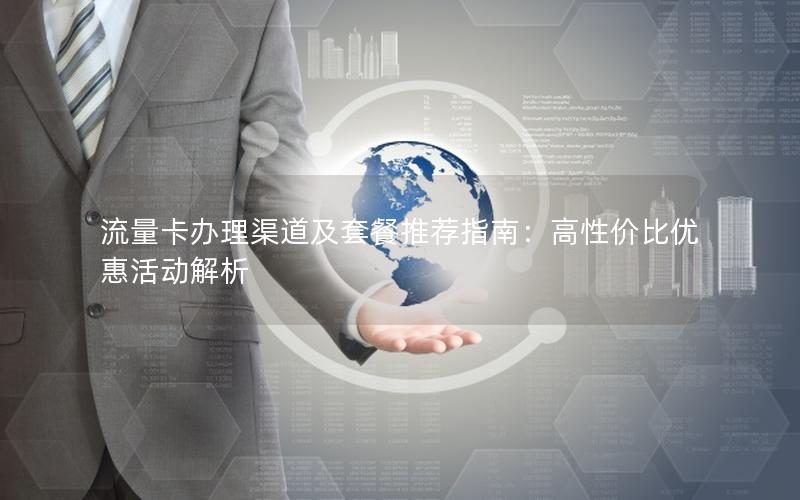 流量卡办理渠道及套餐推荐指南：高性价比优惠活动解析