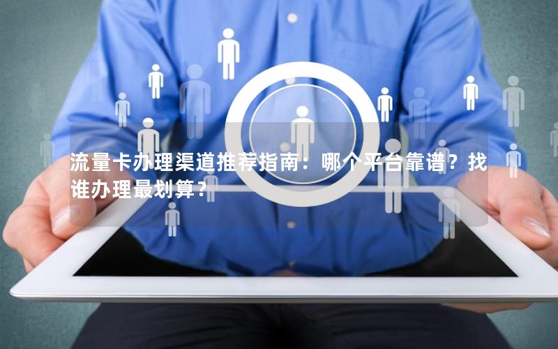 流量卡办理渠道推荐指南：哪个平台靠谱？找谁办理最划算？