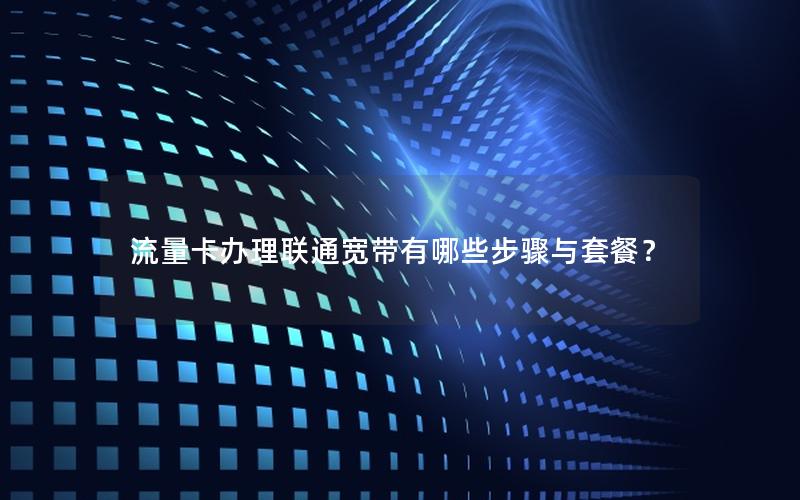 流量卡办理联通宽带有哪些步骤与套餐？
