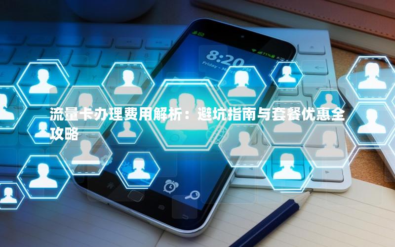 流量卡办理费用解析：避坑指南与套餐优惠全攻略