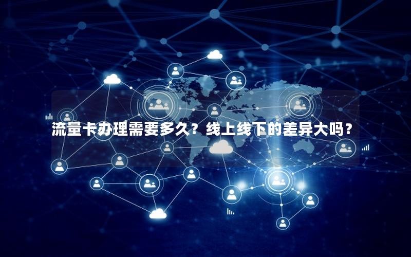 流量卡办理需要多久？线上线下的差异大吗？