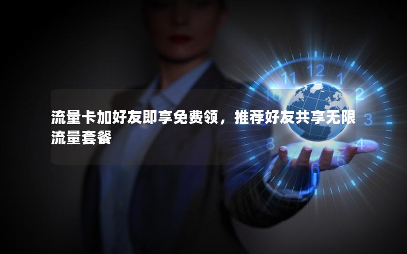 流量卡加好友即享免费领，推荐好友共享无限流量套餐