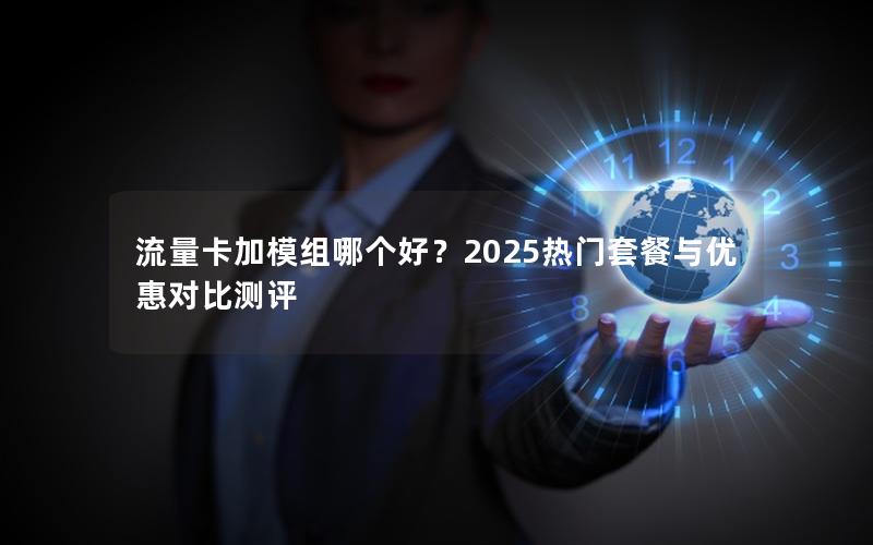 流量卡加模组哪个好？2025热门套餐与优惠对比测评