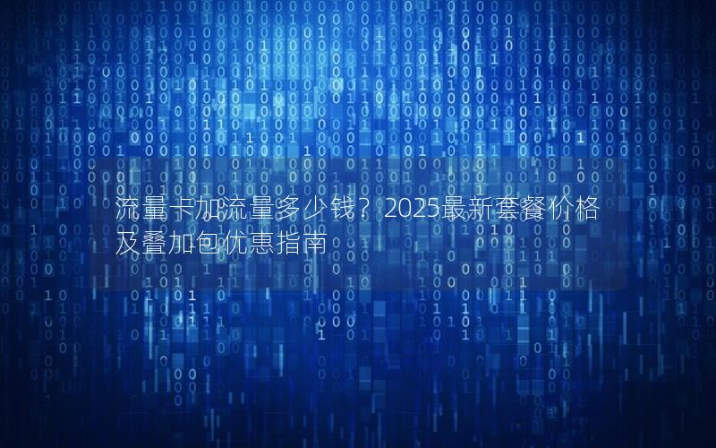 流量卡加流量多少钱？2025最新套餐价格及叠加包优惠指南