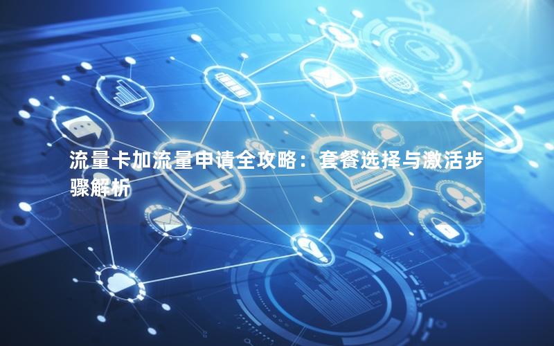 流量卡加流量申请全攻略：套餐选择与激活步骤解析