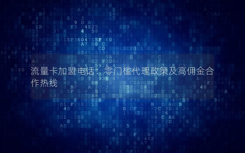 流量卡加盟电话：零门槛代理政策及高佣金合作热线