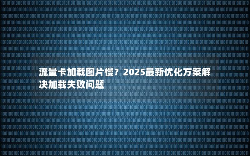 流量卡加载图片慢？2025最新优化方案解决加载失败问题