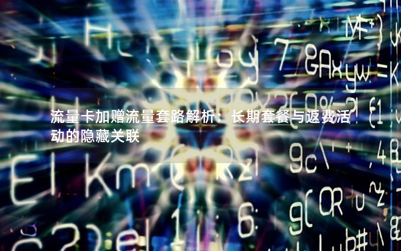 流量卡加赠流量套路解析：长期套餐与返费活动的隐藏关联